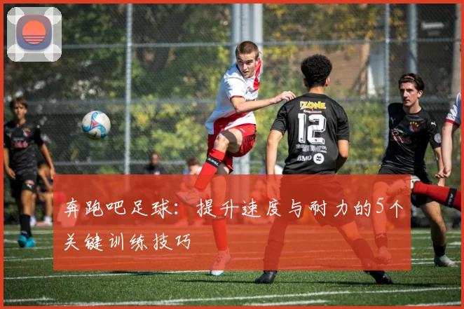 奔跑吧足球：提升速度与耐力的5个关键训练技巧