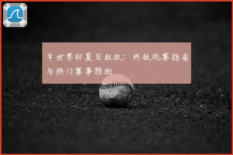 年世界杯夏日狂欢:终极观赛指南与热门赛事预测