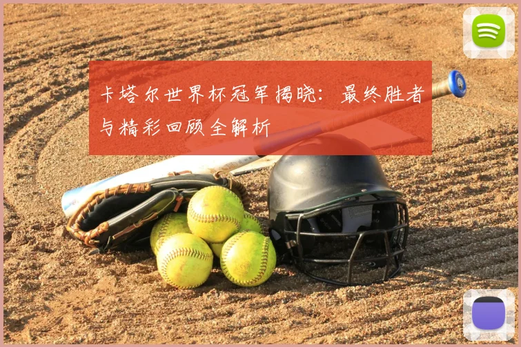 卡塔尔世界杯冠军揭晓：最终胜者与精彩回顾全解析