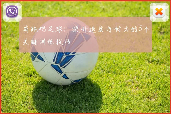 奔跑吧足球:提升速度与耐力的5个关键训练技巧