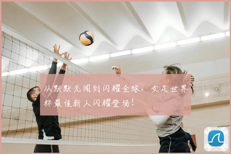 从默默无闻到闪耀全球,女足世界杯最佳新人闪耀登场!