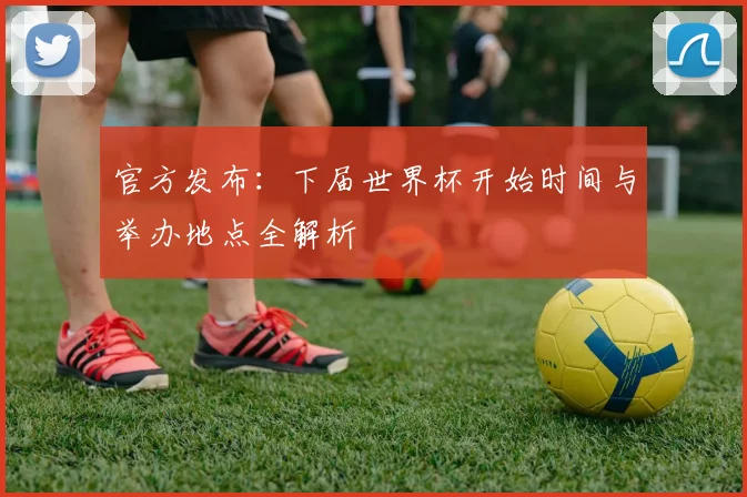 官方发布:下届世界杯开始时间与举办地点全解析