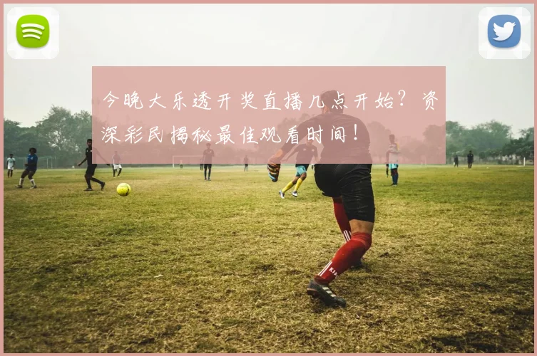 今晚大乐透开奖直播几点开始？资深彩民揭秘最佳观看时间！