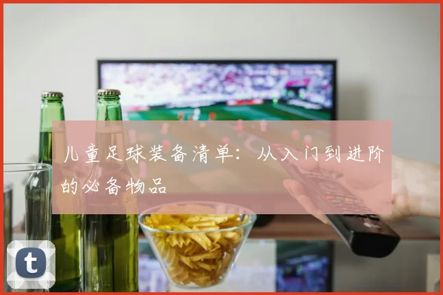 儿童足球装备清单:从入门到进阶的必备物品
