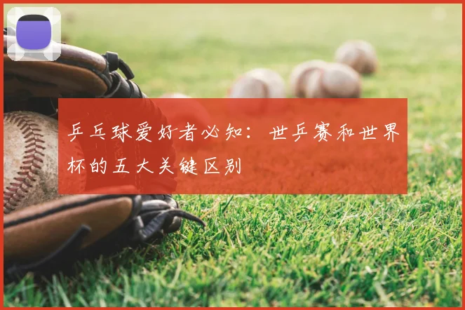 乒乓球爱好者必知:世乒赛和世界杯的五大关键区别