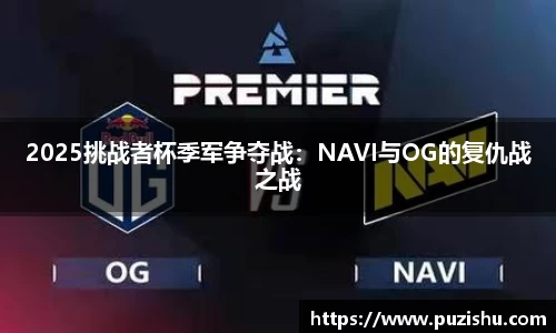 2025挑战者杯季军争夺战：NAVI与OG的复仇战之战
