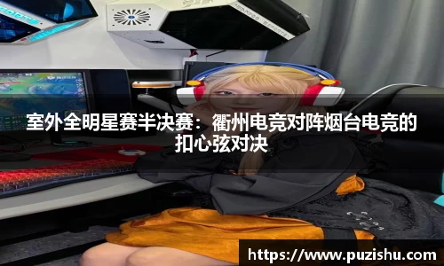室外全明星赛半决赛：衢州电竞对阵烟台电竞的扣心弦对决