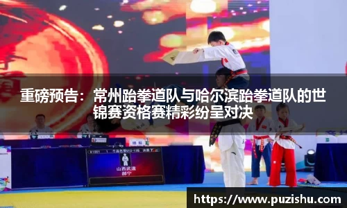 重磅预告：常州跆拳道队与哈尔滨跆拳道队的世锦赛资格赛精彩纷呈对决