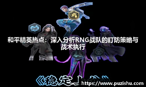 和平精英热点：深入分析RNG战队的盯防策略与战术执行