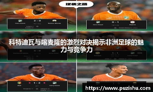 科特迪瓦与喀麦隆的激烈对决揭示非洲足球的魅力与竞争力