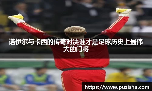 诺伊尔与卡西的传奇对决谁才是足球历史上最伟大的门将